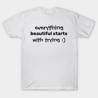 Everything beautiful starts with trying. T-Shirt